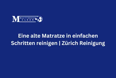 Eine alte Matratze in einfachen Schritten reinigen | Zürich Reinigung